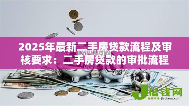 2025年最新二手房贷款流程及审核要求：二手房贷款的审批流程如何操作