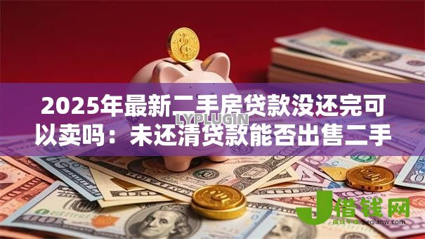 2025年最新二手房贷款没还完可以卖吗:未还清贷款能否出售二手房 2025年最新二手房贷款没还完可以卖吗:未还清贷款能否出售二手房