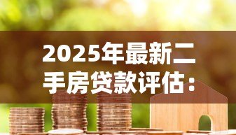 2025年最新二手房贷款评估:二手房贷款如何估算房屋价值 2025年最新二手房贷款评估:二手房贷款如何估算房屋价值