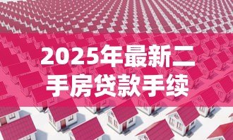 2025年最新二手房贷款手续:二手房贷款申请流程是什么 2025年最新二手房贷款手续:二手房贷款申请流程是什么
