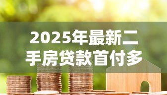2025年最新二手房贷款首付多少：二手房首付最低要付几成