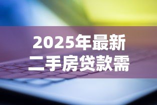 2025年最新二手房贷款需要什么资料：办理二手房贷款需准备哪些材料