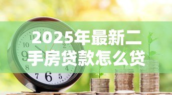 2025年最新二手房贷款怎么贷:二手房按揭贷款有哪些流程 2025年最新二手房贷款怎么贷:二手房按揭贷款有哪些流程