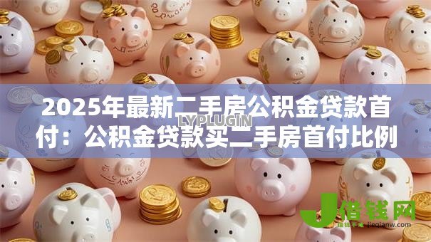 2025年最新二手房公积金贷款首付:公积金贷款买二手房首付比例是多少 2025年最新二手房公积金贷款首付:公积金贷款买二手房首付比例是多少