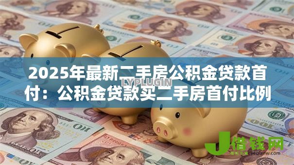 2025年最新二手房公积金贷款首付:公积金贷款买二手房首付比例是多少 2025年最新二手房公积金贷款首付:公积金贷款买二手房首付比例是多少