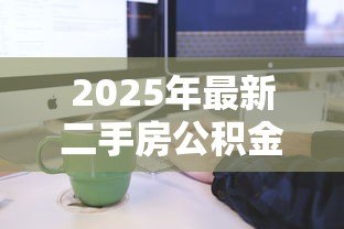2025年最新二手房公积金贷款怎么办理：二手房公积金贷款流程有哪些步骤