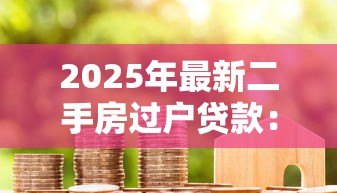 2025年最新二手房过户贷款:购买二手房贷款过户如何办理 2025年最新二手房过户贷款:购买二手房贷款过户如何办理