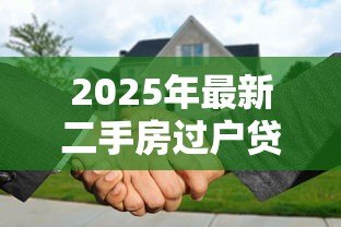 2025年最新二手房过户贷款流程:二手房过户贷款如何办理 2025年最新二手房过户贷款流程:二手房过户贷款如何办理