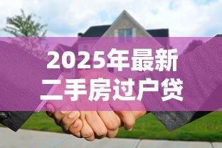 2025年最新二手房过户贷款全流程：二手房贷款过户步骤有哪些