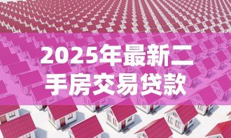 2025年最新二手房交易贷款流程:二手房贷款办理需要哪些步骤 2025年最新二手房交易贷款流程:二手房贷款办理需要哪些步骤