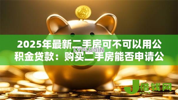2025年最新二手房可不可以用公积金贷款:购买二手房能否申请公积金贷款 2025年最新二手房可不可以用公积金贷款:购买二手房能否申请公积金贷款