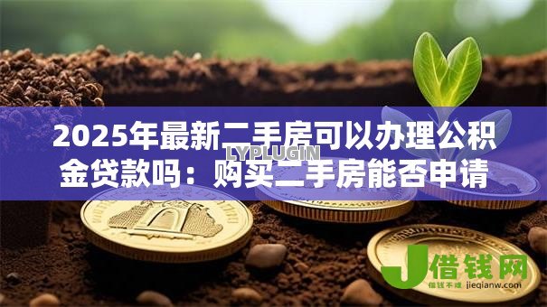 2025年最新二手房可以办理公积金贷款吗:购买二手房能否申请公积金贷款 2025年最新二手房可以办理公积金贷款吗:购买二手房能否申请公积金贷款