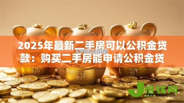 2025年最新二手房可以公积金贷款：购买二手房能申请公积金贷款吗