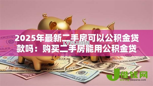 2025年最新二手房可以公积金贷款吗:购买二手房能用公积金贷款吗 2025年最新二手房可以公积金贷款吗:购买二手房能用公积金贷款吗