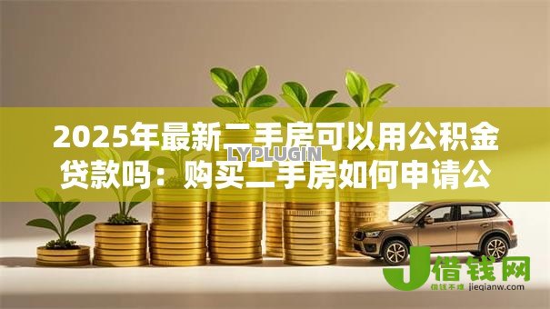 2025年最新二手房可以用公积金贷款吗:购买二手房如何申请公积金贷款 2025年最新二手房可以用公积金贷款吗:购买二手房如何申请公积金贷款