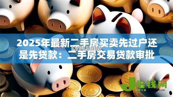 2025年最新二手房买卖先过户还是先贷款：二手房交易贷款审批与过户顺序如何安排