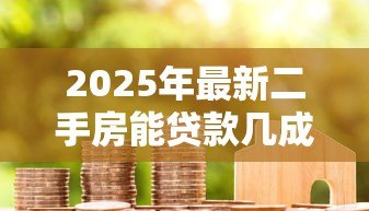 2025年最新二手房能贷款几成:二手房贷款额度最高可达多少 2025年最新二手房能贷款几成:二手房贷款额度最高可达多少