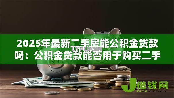 2025年最新二手房能公积金贷款吗：公积金贷款能否用于购买二手房