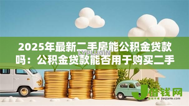 2025年最新二手房能公积金贷款吗：公积金贷款能否用于购买二手房