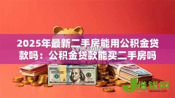 2025年最新二手房能用公积金贷款吗:公积金贷款能买二手房吗 2025年最新二手房能用公积金贷款吗:公积金贷款能买二手房吗