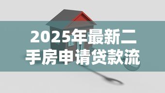 2025年最新二手房申请贷款流程:二手房贷款办理步骤有哪些关键环节 2025年最新二手房申请贷款流程:二手房贷款办理步骤有哪些关键环节