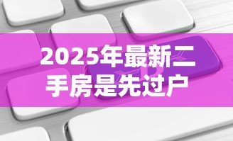 2025年最新二手房是先过户还是先贷款：二手房交易中贷款和过户顺序如何安排
