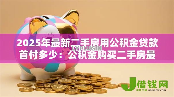2025年最新二手房用公积金贷款首付多少:公积金购买二手房最低首付比例是多少 2025年最新二手房用公积金贷款首付多少:公积金购买二手房最低首付比例是多少