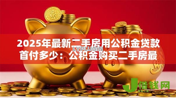 2025年最新二手房用公积金贷款首付多少:公积金购买二手房最低首付比例是多少 2025年最新二手房用公积金贷款首付多少:公积金购买二手房最低首付比例是多少