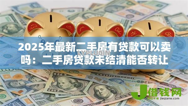 2025年最新二手房有贷款可以卖吗：二手房贷款未结清能否转让