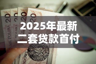 2025年最新二套贷款首付比例多少:二套房公积金贷款首付最低多少 2025年最新二套贷款首付比例多少:二套房公积金贷款首付最低多少