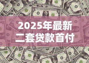 2025年最新二套贷款首付比例多少:二套房公积金贷款首付最低多少 2025年最新二套贷款首付比例多少:二套房公积金贷款首付最低多少