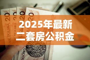2025年最新二套房公积金贷款能贷多少：二套房公积金最高可贷额度是多少