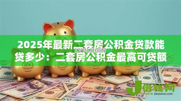 2025年最新二套房公积金贷款能贷多少：二套房公积金最高可贷额度是多少