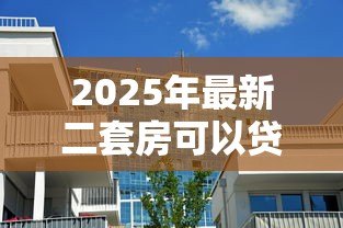 2025年最新二套房可以贷款吗：购买第二套房还能申请房贷吗