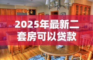 2025年最新二套房可以贷款吗：购买第二套房还能申请房贷吗