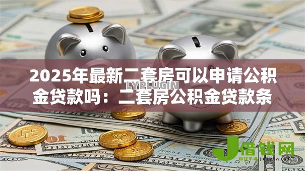 2025年最新二套房可以申请公积金贷款吗：二套房公积金贷款条件有哪些