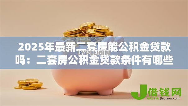 2025年最新二套房能公积金贷款吗:二套房公积金贷款条件有哪些 2025年最新二套房能公积金贷款吗:二套房公积金贷款条件有哪些