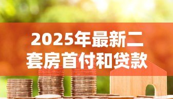 2025年最新二套房首付和贷款利率:第二套住房贷款资金门槛如何计算 2025年最新二套房首付和贷款利率:第二套住房贷款资金门槛如何计算