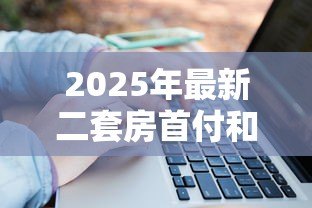 2025年最新二套房首付和贷款利率:第二套住房贷款资金门槛如何计算 2025年最新二套房首付和贷款利率:第二套住房贷款资金门槛如何计算