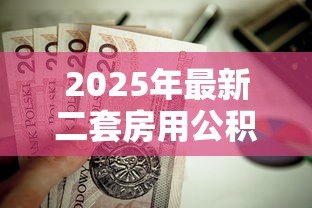 2025年最新二套房用公积金贷款首付多少：二套房公积金贷款首付最低比例是多少