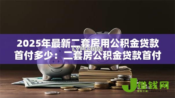 2025年最新二套房用公积金贷款首付多少：二套房公积金贷款首付最低比例是多少