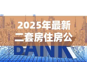 2025年最新二套房住房公积金贷款利率：二套房公积金贷款最新利率是多少