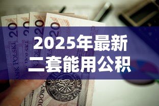 2025年最新二套能用公积金贷款吗:二套房可否申请公积金贷款 2025年最新二套能用公积金贷款吗:二套房可否申请公积金贷款