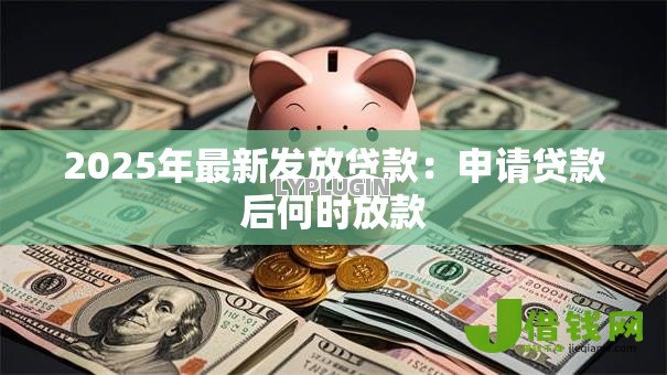 2025年最新发放贷款：申请贷款后何时放款