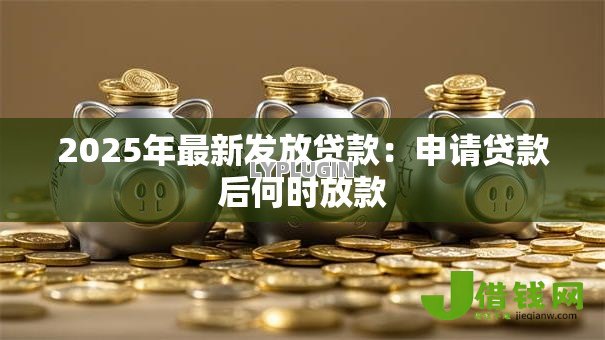 2025年最新发放贷款：申请贷款后何时放款