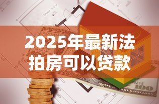 2025年最新法拍房可以贷款吗：2025年法拍房能否办理按揭贷款