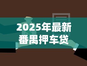 2025年最新番禺押车贷款：番禺汽车抵押借款如何办理