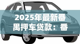 2025年最新番禺押车贷款：番禺汽车抵押借款如何办理