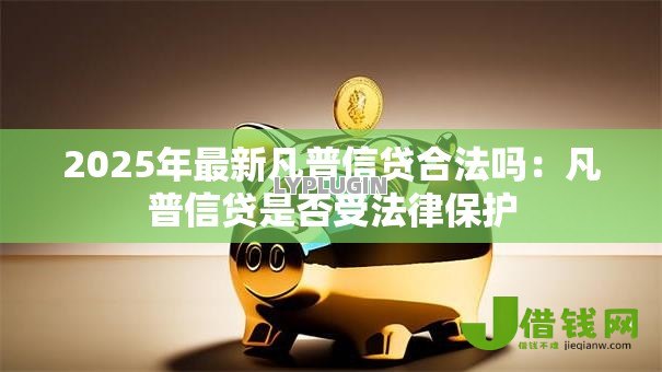 2025年最新凡普信贷合法吗:凡普信贷是否受法律保护 2025年最新凡普信贷合法吗:凡普信贷是否受法律保护