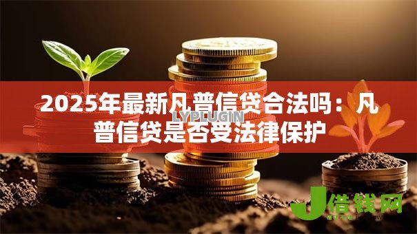 2025年最新凡普信贷合法吗:凡普信贷是否受法律保护 2025年最新凡普信贷合法吗:凡普信贷是否受法律保护